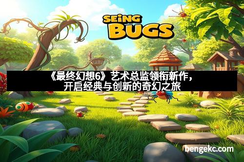 《最终幻想6》艺术总监领衔新作，开启经典与创新的奇幻之旅