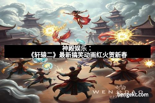神殿娱乐：《轩辕二》最新搞笑动画红火贺新春