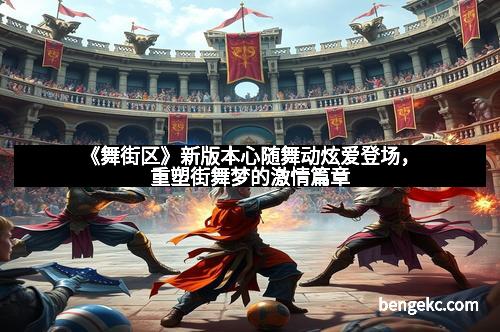 《舞街区》新版本心随舞动炫爱登场，重塑街舞梦的激情篇章