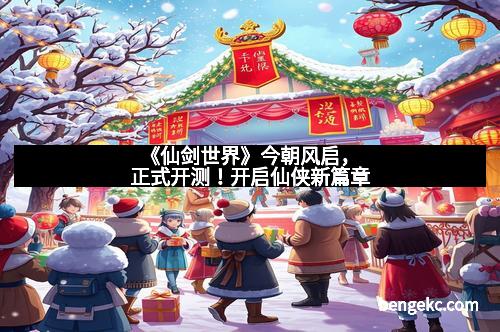 《仙剑世界》今朝风启，正式开测！开启仙侠新篇章